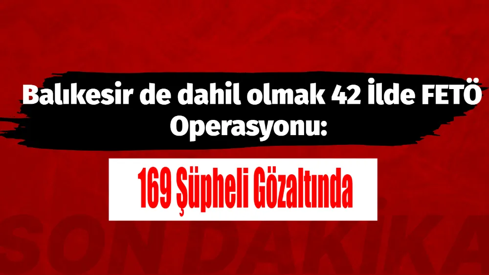 Balıkesir de dahil olmak 42 İlde FETÖ Operasyonu: 169 Şüpheli Gözaltında