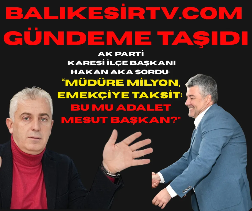 BalikesirTV.com Gündeme Taşıdı, AK Parti Karesi İlçe Başkanı Hakan Aka Sordu: “Müdüre Milyon, Emekçiye Taksit: Bu mu Adalet Mesut Başkan?”